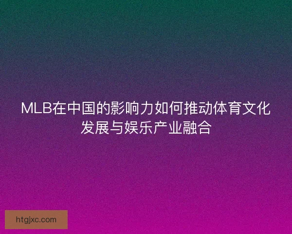 MLB在中国的影响力如何推动体育文化发展与娱乐产业融合