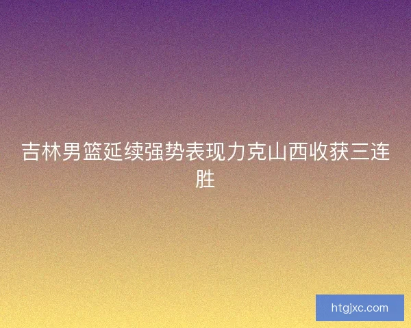 吉林男篮延续强势表现力克山西收获三连胜