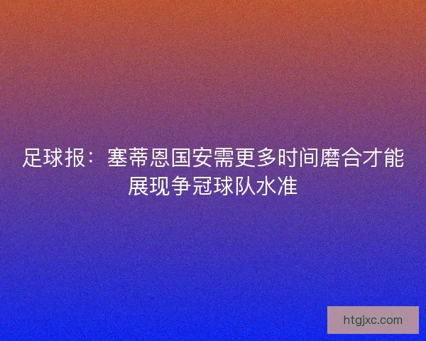 足球报：塞蒂恩国安需更多时间磨合才能展现争冠球队水准