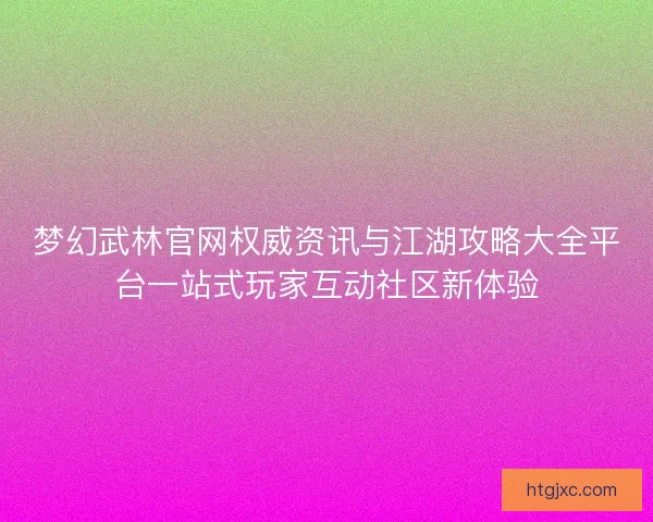 梦幻武林官网权威资讯与江湖攻略大全平台一站式玩家互动社区新体验