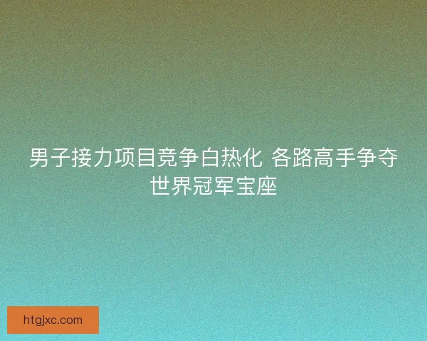 男子接力项目竞争白热化 各路高手争夺世界冠军宝座