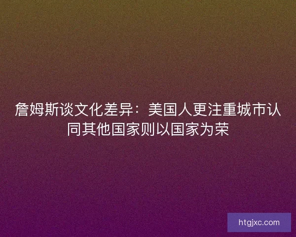 詹姆斯谈文化差异：美国人更注重城市认同其他国家则以国家为荣