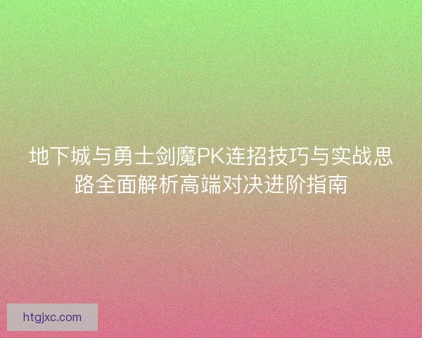 地下城与勇士剑魔PK连招技巧与实战思路全面解析高端对决进阶指南